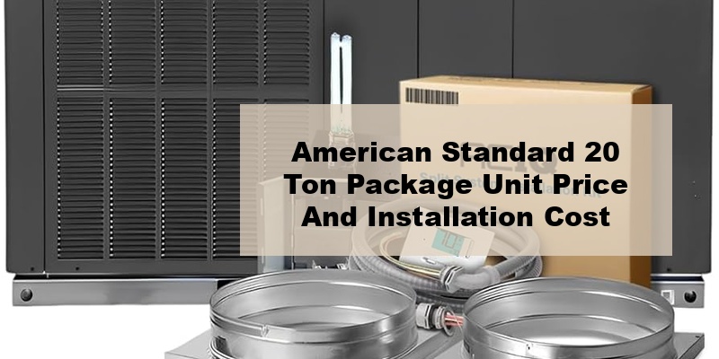 american standard 20 ton package unit price and installation cost (by types, by model, by seer)