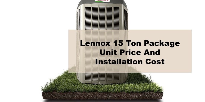 lennox 15 ton package unit price and installation cost (by types, by model, by seer)